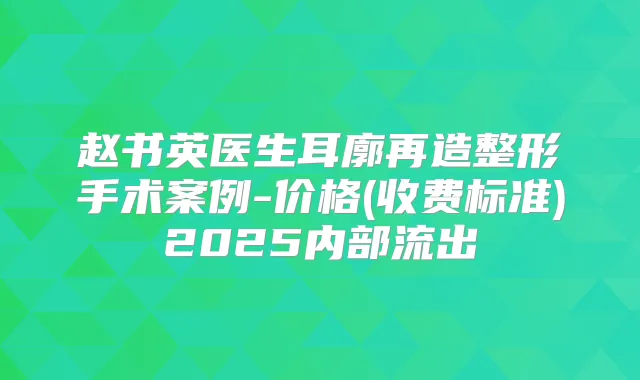 赵书英医生耳廓再造整形手术案例-价格(收费标准)2025内部流出