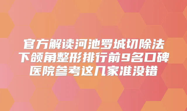 官方解读河池罗城切除法下颌角整形排行前9名口碑医院参考这几家准没错