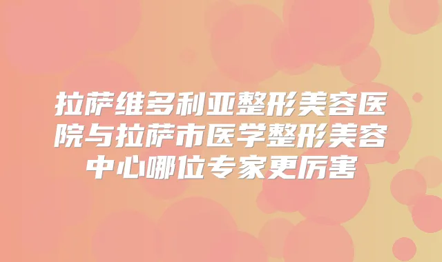 拉萨维多利亚整形美容医院与拉萨市医学整形美容中心哪位专家更厉害