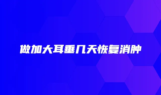 做加大耳垂几天恢复消肿