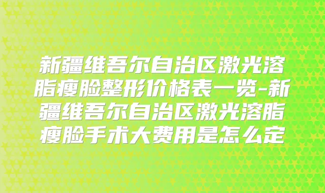 新疆维吾尔自治区激光溶脂瘦脸整形价格表一览-新疆维吾尔自治区激光溶脂瘦脸手术大费用是怎么定