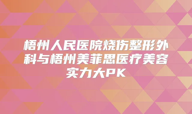 梧州人民医院烧伤整形外科与梧州美菲思医疗美容实力大PK