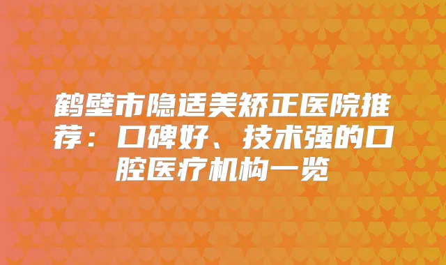 鹤壁市隐适美矫正医院推荐:口碑好、技术强的口腔医疗机构一览
