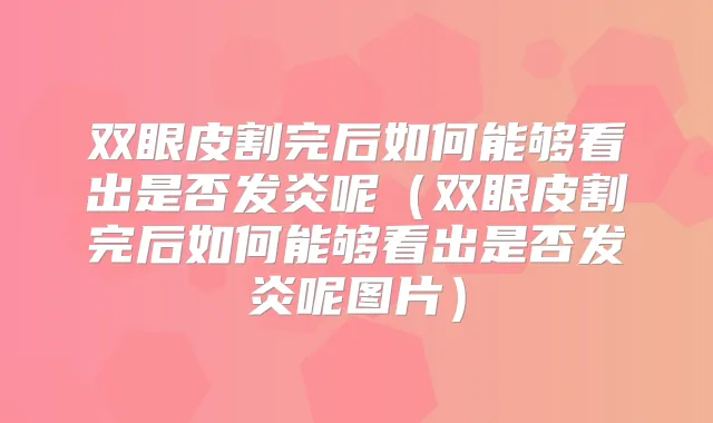 双眼皮割完后如何能够看出是否发炎呢（双眼皮割完后如何能够看出是否发炎呢图片）