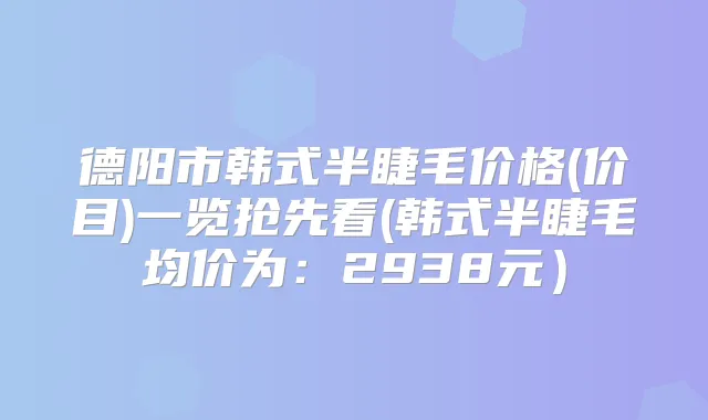 德阳市韩式半睫毛价格(价目)一览抢先看(韩式半睫毛均价为：2938元）