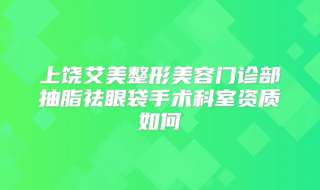 上饶艾美整形美容门诊部抽脂祛眼袋手术科室资质如何