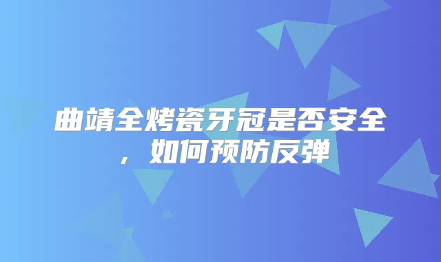 曲靖全烤瓷牙冠是否安全，如何预防反弹