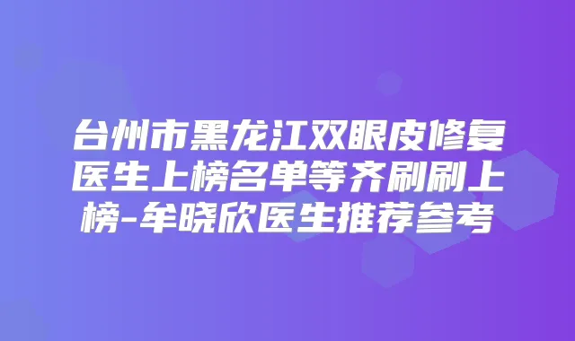 台州市黑龙江双眼皮修复医生上榜名单等齐刷刷上榜-牟晓欣医生推荐参考
