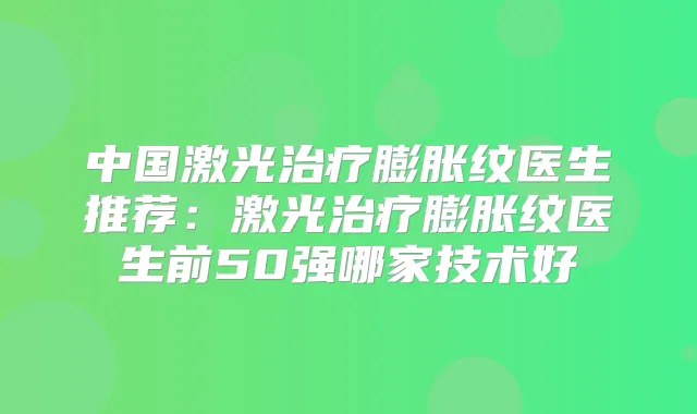 中国激光膨胀纹医生推荐：激光膨胀纹医生前50强哪家技术好