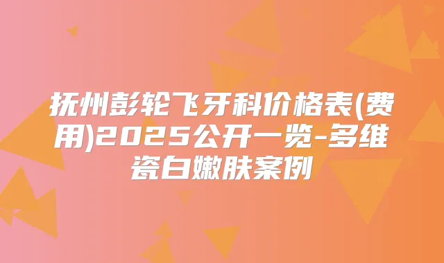 抚州彭轮飞牙科价格表(费用)2025公开一览-多维瓷白嫩肤案例