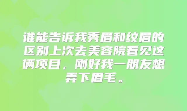 谁能告诉我秀眉和纹眉的区别上次去美容院看见这俩项目，刚好我一朋友想弄下眉毛。