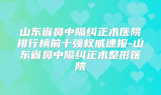 山东省鼻中隔纠正术医院排行榜前十强速报-山东省鼻中隔纠正术整形医院