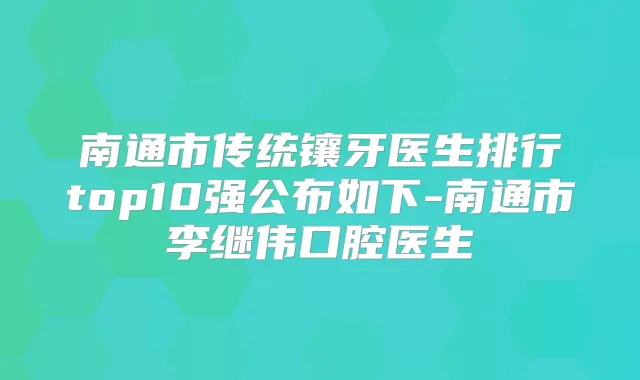 南通市传统镶牙医生排行top10强公布如下-南通市李继伟口腔医生
