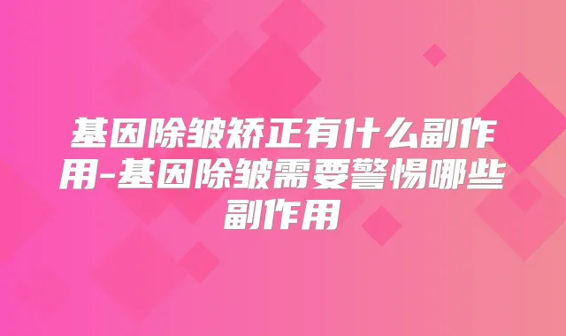 基因除皱矫正有什么副作用-基因除皱需要警惕哪些副作用