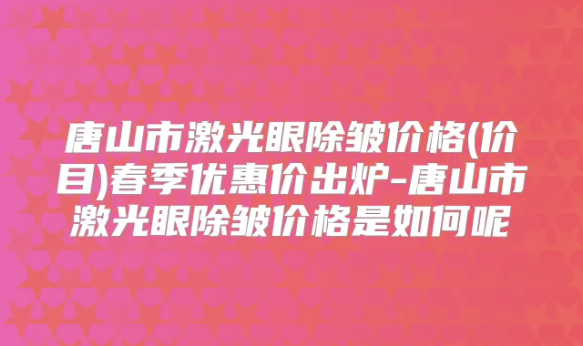 唐山市激光眼除皱价格(价目)春季优惠价出炉-唐山市激光眼除皱价格是如何呢