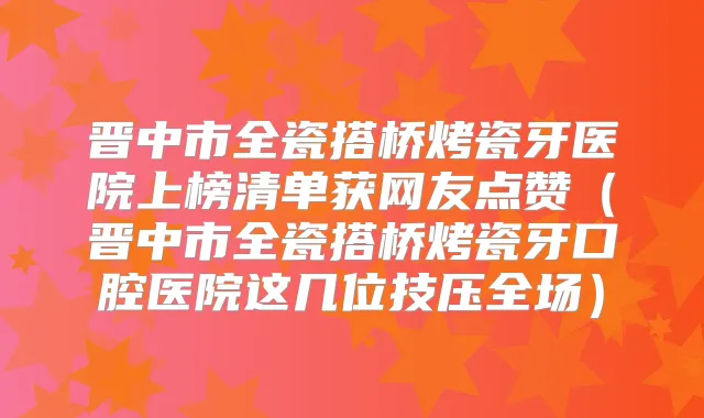 晋中市全瓷搭桥烤瓷牙医院上榜清单获网友点赞（晋中市全瓷搭桥烤瓷牙口腔医院这几位技压全场）