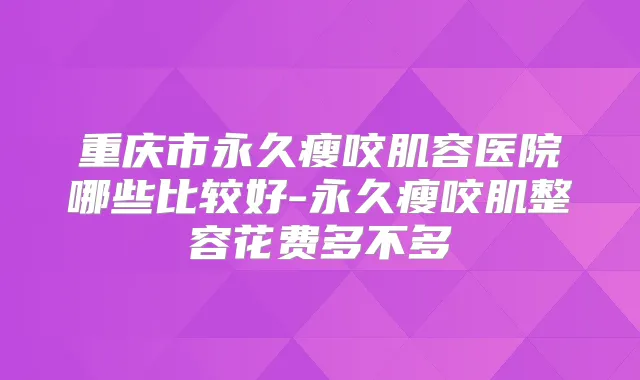 重庆市永久瘦咬肌容医院哪些比较好-永久瘦咬肌整容花费多不多