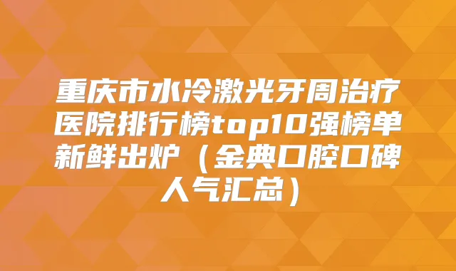 重庆市水冷激光牙周医院排行榜top10强榜单新鲜出炉（金典口腔口碑人气汇总）