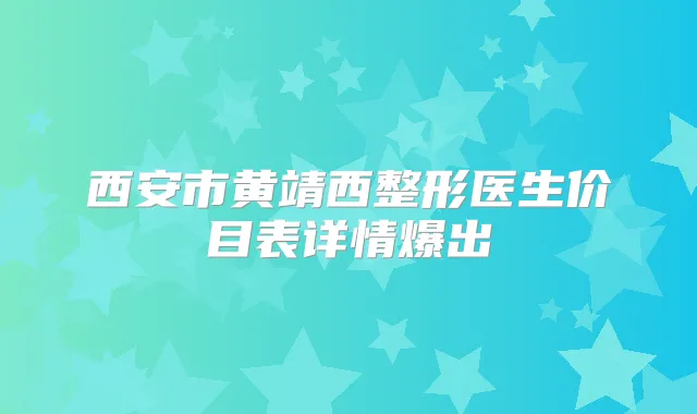 西安市黄靖西整形医生价目表详情爆出
