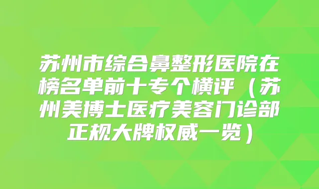 苏州市综合鼻整形医院在榜名单前十专个横评（苏州美博士医疗美容门诊部正规大牌一览）