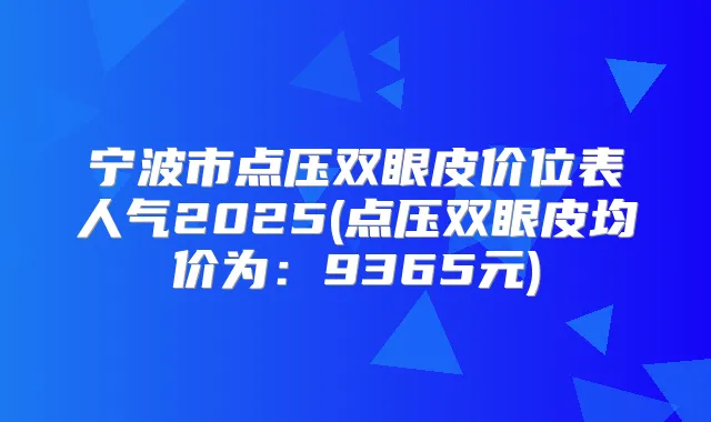 宁波市点压双眼皮价位表人气2025(点压双眼皮均价为：9365元)