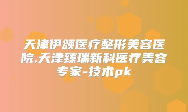 天津伊颂医疗整形美容医院,天津臻瑞新科医疗美容专家-技术pk
