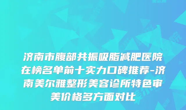 济南市腹部共振吸脂减肥医院在榜名单前十实力口碑推荐-济南美尔雅整形美容诊所特色审美价格多方面对比