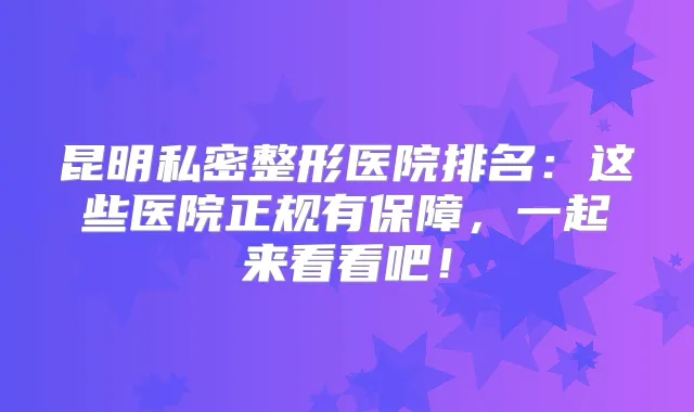 昆明私密整形医院排名：这些医院正规有保障，一起来看看吧！
