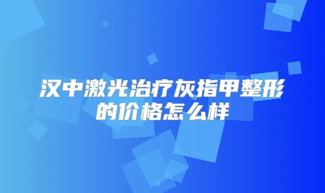 汉中激光灰指甲整形的价格怎么样