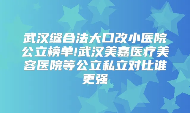 武汉缝合法大口改小医院公立榜单!武汉美嘉医疗美容医院等公立私立对比谁更强