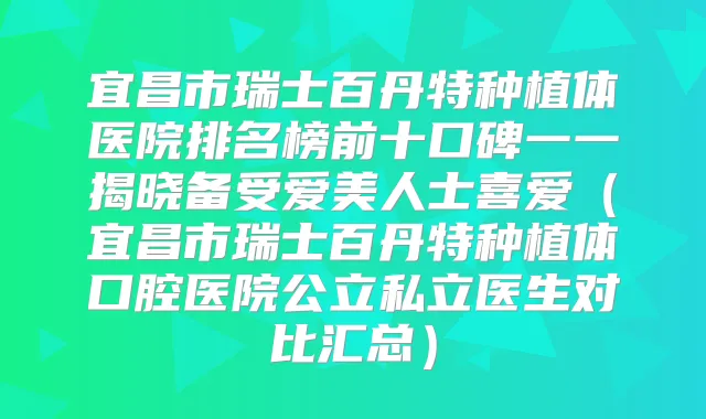 宜昌市瑞士百丹特种植体医院排名榜前十口碑一一揭晓备受爱美人士喜爱（宜昌市瑞士百丹特种植体口腔医院公立私立医生对比汇总）