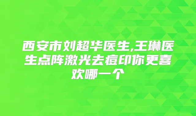 西安市刘超华医生,王琳医生点阵激光去痘印你更喜欢哪一个