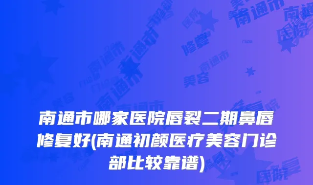 南通市哪家医院唇裂二期鼻唇修复好(南通初颜医疗美容门诊部比较靠谱)