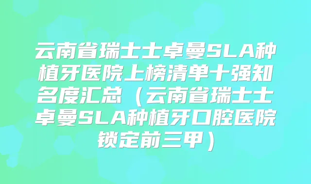 云南省瑞士士卓曼SLA种植牙医院上榜清单十强知名度汇总（云南省瑞士士卓曼SLA种植牙口腔医院锁定前三甲）