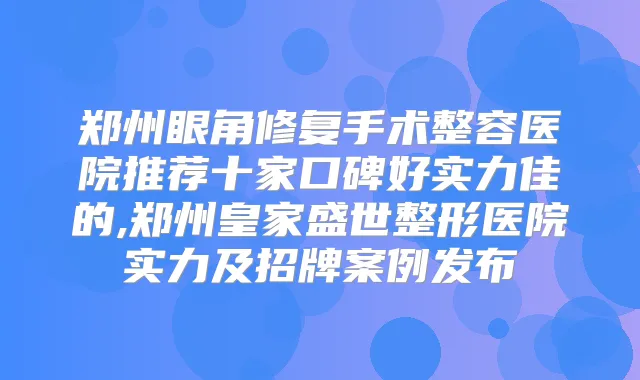 郑州眼角修复手术整容医院推荐十家口碑好实力佳的,郑州皇家盛世整形医院实力及招牌案例发布