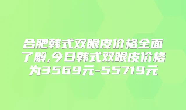 合肥韩式双眼皮价格全面了解,今日韩式双眼皮价格为3569元-55719元