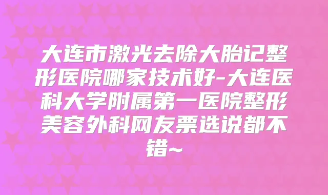 大连市激光去除大胎记整形医院哪家技术好-大连医科大学附属第一医院整形美容外科网友票选说都不错~