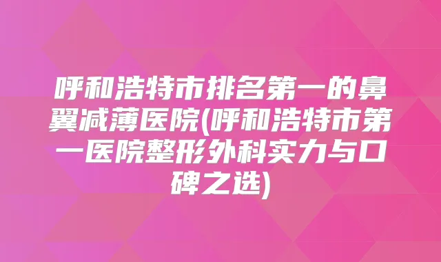 呼和浩特市的鼻翼减薄医院(呼和浩特市第一医院整形外科实力与口碑之选)