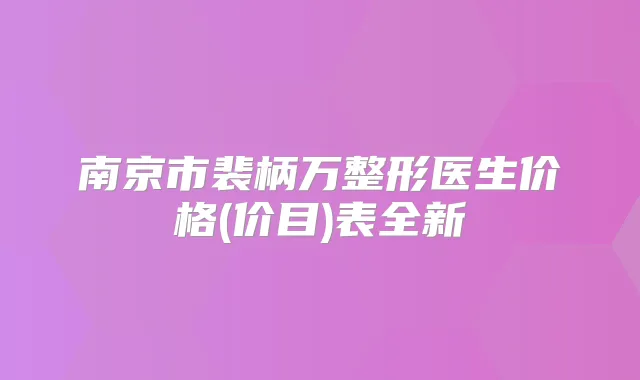 南京市裴柄万整形医生价格(价目)表全新