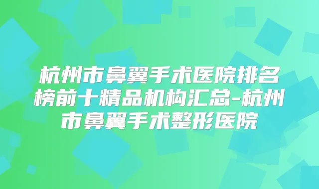 杭州市鼻翼手术医院排名榜前十精品机构汇总-杭州市鼻翼手术整形医院