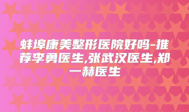 蚌埠康美整形医院好吗-推荐李勇医生,张武汉医生,郑一赫医生