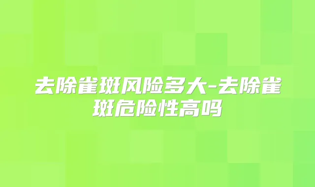 去除雀斑风险多大-去除雀斑危险性高吗