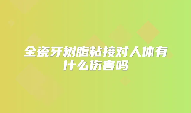 全瓷牙树脂粘接对人体有什么伤害吗