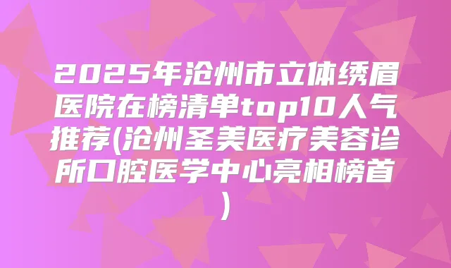 2025年沧州市立体绣眉医院在榜清单top10人气推荐(沧州圣美医疗美容诊所口腔医学中心亮相榜首)