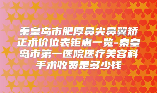 秦皇岛市肥厚鼻尖鼻翼矫正术价位表钜惠一览-秦皇岛市第一医院医疗美容科手术收费是多少钱