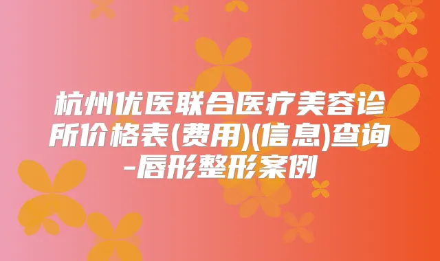杭州优医联合医疗美容诊所价格表(费用)(信息)查询-唇形整形案例
