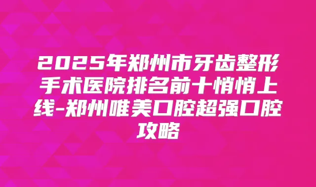 2025年郑州市牙齿整形手术医院排名前十悄悄上线-郑州唯美口腔超强口腔攻略