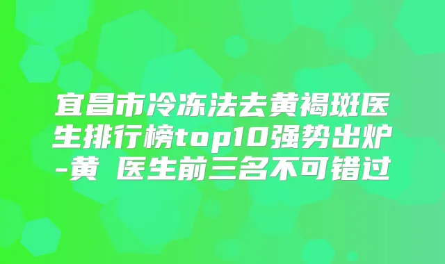 宜昌市冷冻法去黄褐斑医生排行榜top10强势出炉-黄赟医生前三名不可错过