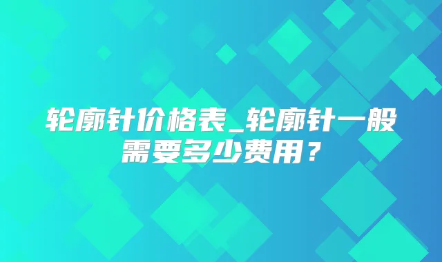 轮廓针价格表_轮廓针一般需要多少费用？