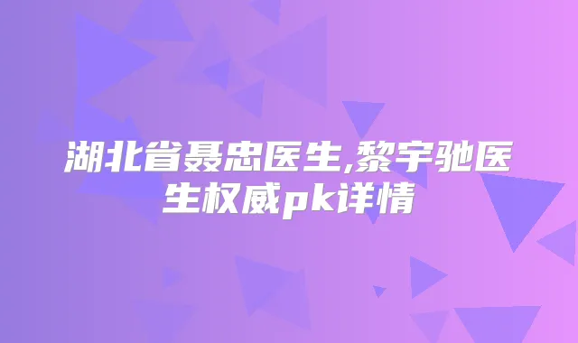 湖北省聂忠医生,黎宇驰医生pk详情